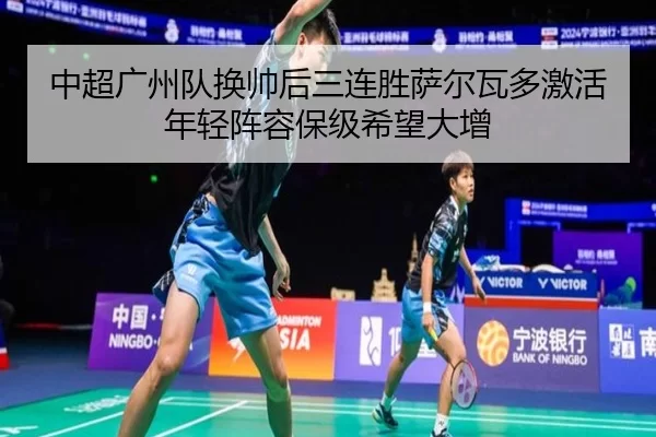 中超广州队换帅后三连胜萨尔瓦多激活年轻阵容保级希望大增