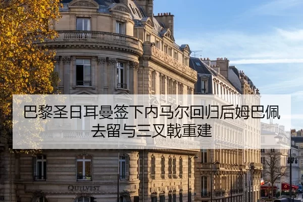 巴黎圣日耳曼签下内马尔回归后姆巴佩去留与三叉戟重建